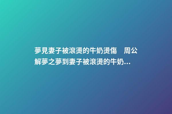 夢見妻子被滾燙的牛奶燙傷　周公解夢之夢到妻子被滾燙的牛奶燙傷
